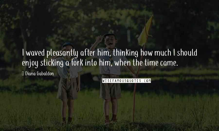 Diana Gabaldon Quotes: I waved pleasantly after him, thinking how much I should enjoy sticking a fork into him, when the time came.