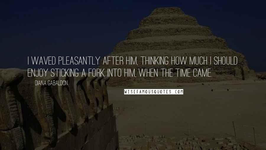 Diana Gabaldon Quotes: I waved pleasantly after him, thinking how much I should enjoy sticking a fork into him, when the time came.