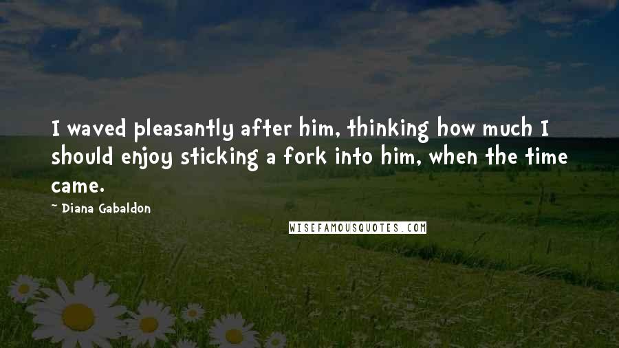 Diana Gabaldon Quotes: I waved pleasantly after him, thinking how much I should enjoy sticking a fork into him, when the time came.