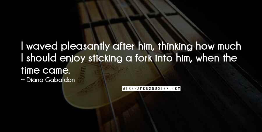 Diana Gabaldon Quotes: I waved pleasantly after him, thinking how much I should enjoy sticking a fork into him, when the time came.