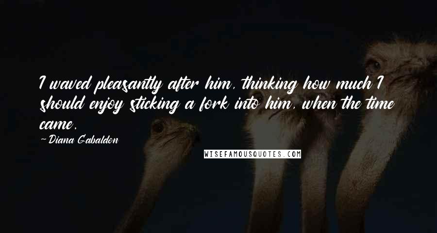 Diana Gabaldon Quotes: I waved pleasantly after him, thinking how much I should enjoy sticking a fork into him, when the time came.