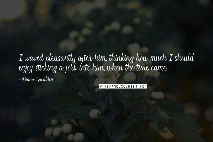 Diana Gabaldon Quotes: I waved pleasantly after him, thinking how much I should enjoy sticking a fork into him, when the time came.