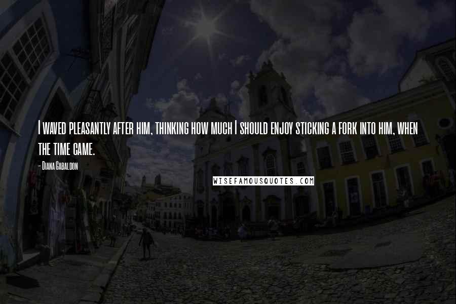 Diana Gabaldon Quotes: I waved pleasantly after him, thinking how much I should enjoy sticking a fork into him, when the time came.