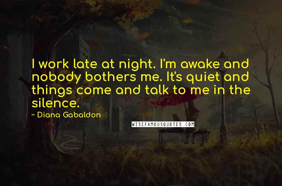 Diana Gabaldon Quotes: I work late at night. I'm awake and nobody bothers me. It's quiet and things come and talk to me in the silence.