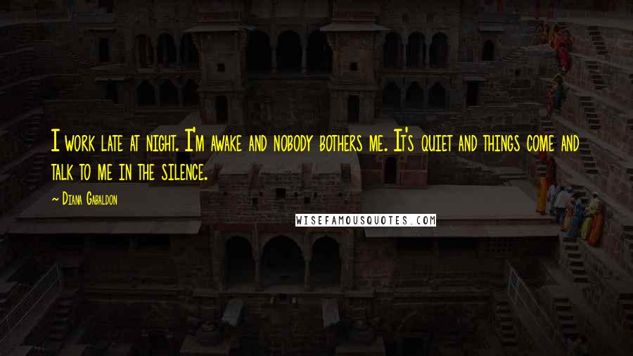 Diana Gabaldon Quotes: I work late at night. I'm awake and nobody bothers me. It's quiet and things come and talk to me in the silence.