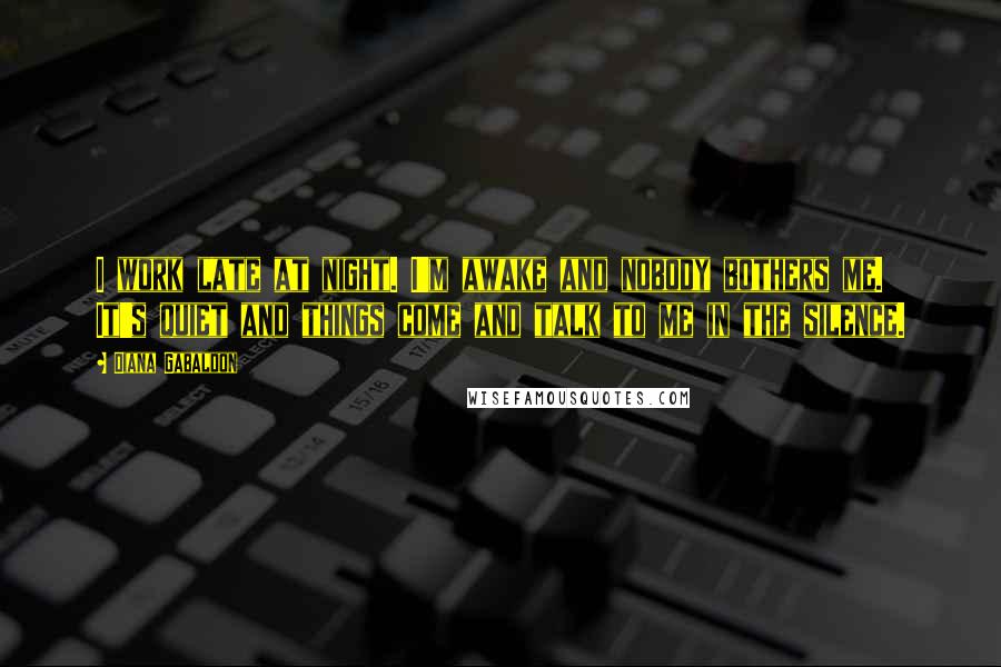 Diana Gabaldon Quotes: I work late at night. I'm awake and nobody bothers me. It's quiet and things come and talk to me in the silence.