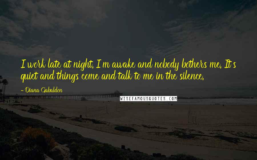 Diana Gabaldon Quotes: I work late at night. I'm awake and nobody bothers me. It's quiet and things come and talk to me in the silence.