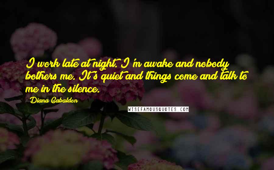 Diana Gabaldon Quotes: I work late at night. I'm awake and nobody bothers me. It's quiet and things come and talk to me in the silence.