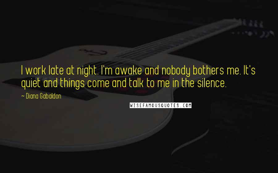 Diana Gabaldon Quotes: I work late at night. I'm awake and nobody bothers me. It's quiet and things come and talk to me in the silence.