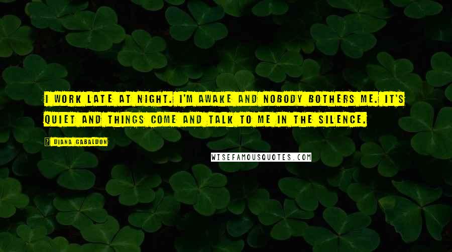Diana Gabaldon Quotes: I work late at night. I'm awake and nobody bothers me. It's quiet and things come and talk to me in the silence.