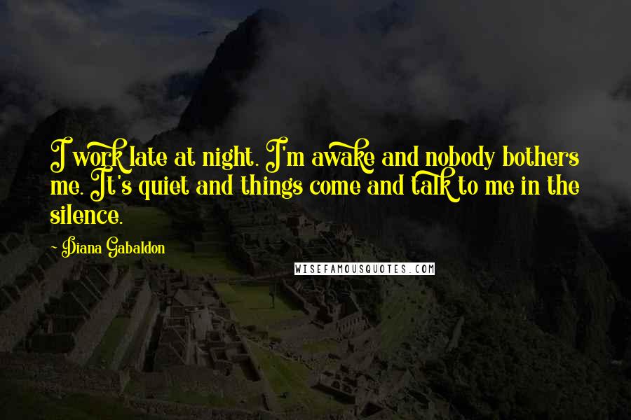 Diana Gabaldon Quotes: I work late at night. I'm awake and nobody bothers me. It's quiet and things come and talk to me in the silence.