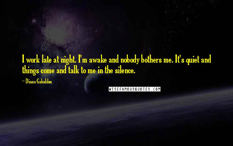 Diana Gabaldon Quotes: I work late at night. I'm awake and nobody bothers me. It's quiet and things come and talk to me in the silence.