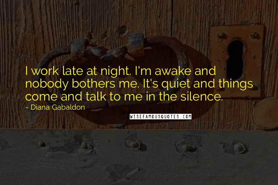 Diana Gabaldon Quotes: I work late at night. I'm awake and nobody bothers me. It's quiet and things come and talk to me in the silence.