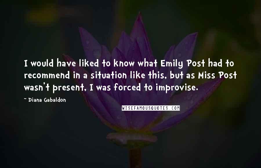 Diana Gabaldon Quotes: I would have liked to know what Emily Post had to recommend in a situation like this, but as Miss Post wasn't present, I was forced to improvise.