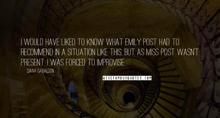 Diana Gabaldon Quotes: I would have liked to know what Emily Post had to recommend in a situation like this, but as Miss Post wasn't present, I was forced to improvise.