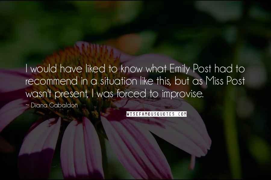 Diana Gabaldon Quotes: I would have liked to know what Emily Post had to recommend in a situation like this, but as Miss Post wasn't present, I was forced to improvise.