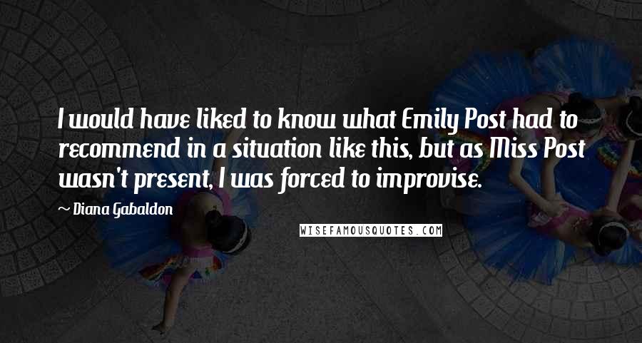 Diana Gabaldon Quotes: I would have liked to know what Emily Post had to recommend in a situation like this, but as Miss Post wasn't present, I was forced to improvise.