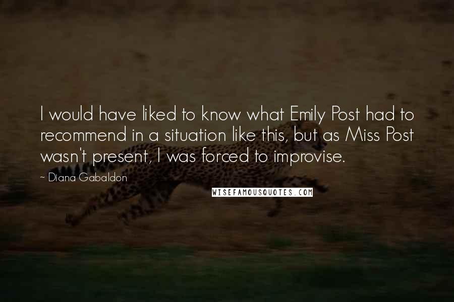 Diana Gabaldon Quotes: I would have liked to know what Emily Post had to recommend in a situation like this, but as Miss Post wasn't present, I was forced to improvise.