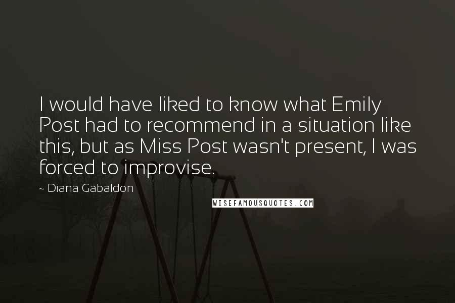 Diana Gabaldon Quotes: I would have liked to know what Emily Post had to recommend in a situation like this, but as Miss Post wasn't present, I was forced to improvise.