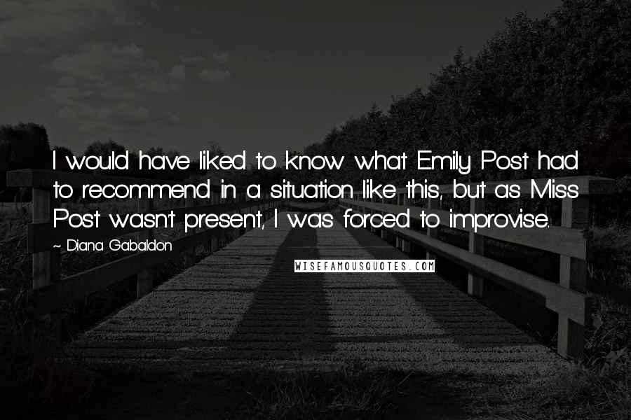 Diana Gabaldon Quotes: I would have liked to know what Emily Post had to recommend in a situation like this, but as Miss Post wasn't present, I was forced to improvise.