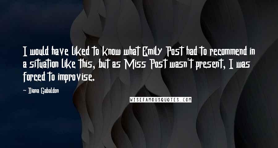 Diana Gabaldon Quotes: I would have liked to know what Emily Post had to recommend in a situation like this, but as Miss Post wasn't present, I was forced to improvise.