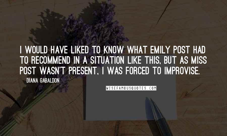 Diana Gabaldon Quotes: I would have liked to know what Emily Post had to recommend in a situation like this, but as Miss Post wasn't present, I was forced to improvise.