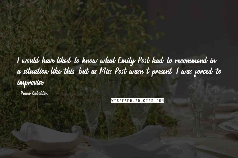 Diana Gabaldon Quotes: I would have liked to know what Emily Post had to recommend in a situation like this, but as Miss Post wasn't present, I was forced to improvise.