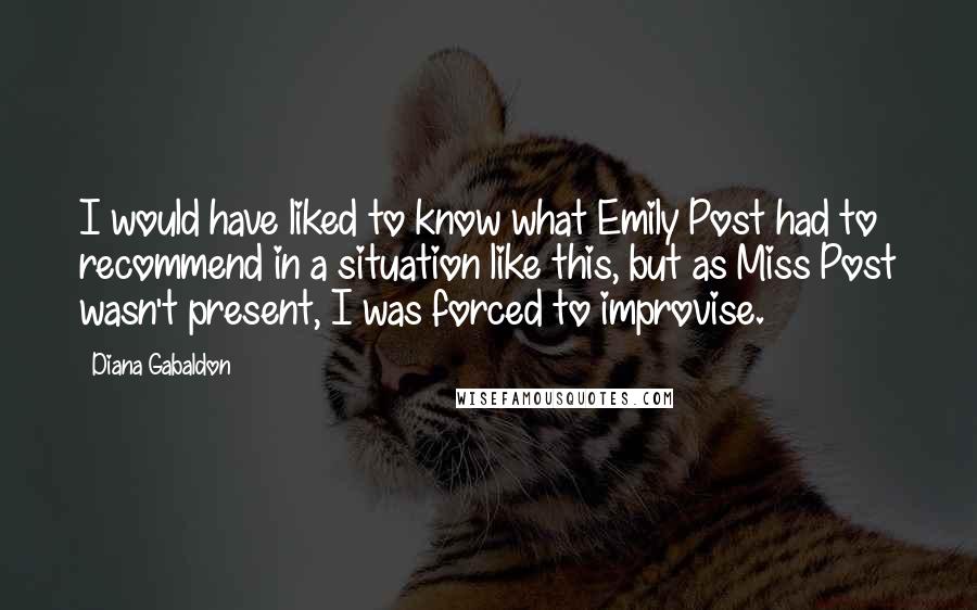 Diana Gabaldon Quotes: I would have liked to know what Emily Post had to recommend in a situation like this, but as Miss Post wasn't present, I was forced to improvise.