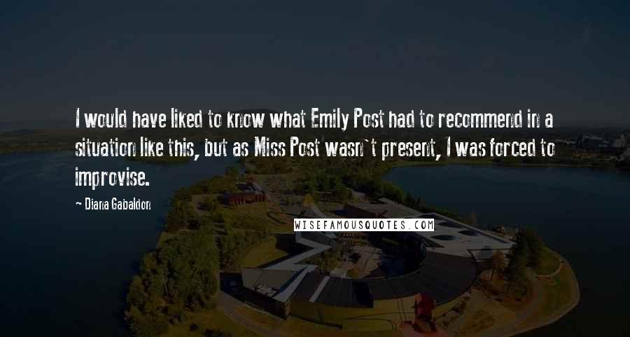 Diana Gabaldon Quotes: I would have liked to know what Emily Post had to recommend in a situation like this, but as Miss Post wasn't present, I was forced to improvise.