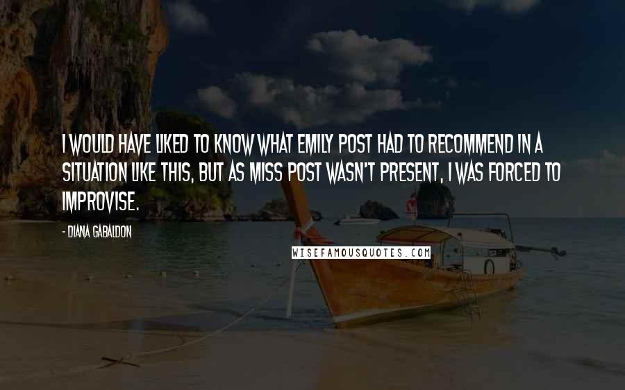 Diana Gabaldon Quotes: I would have liked to know what Emily Post had to recommend in a situation like this, but as Miss Post wasn't present, I was forced to improvise.