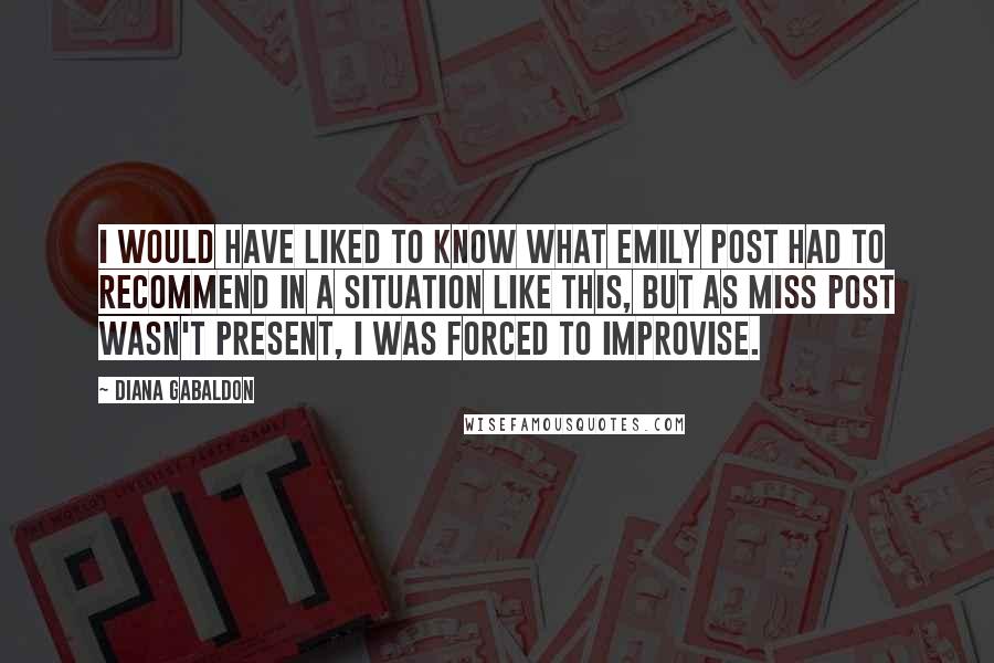 Diana Gabaldon Quotes: I would have liked to know what Emily Post had to recommend in a situation like this, but as Miss Post wasn't present, I was forced to improvise.