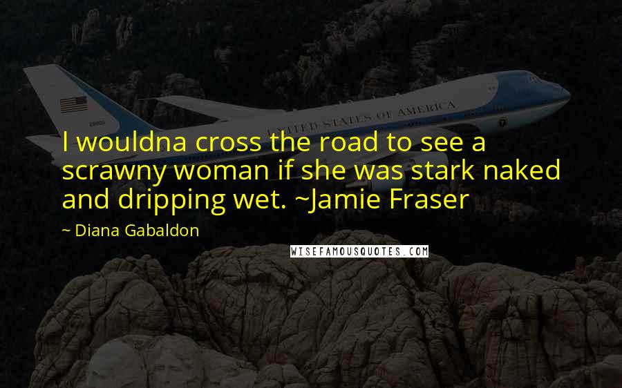 Diana Gabaldon Quotes: I wouldna cross the road to see a scrawny woman if she was stark naked and dripping wet. ~Jamie Fraser