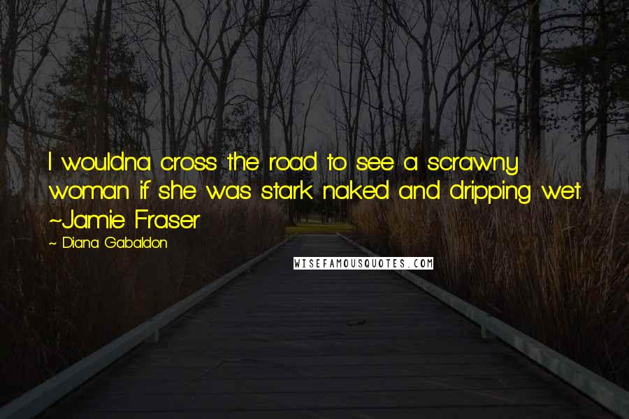 Diana Gabaldon Quotes: I wouldna cross the road to see a scrawny woman if she was stark naked and dripping wet. ~Jamie Fraser