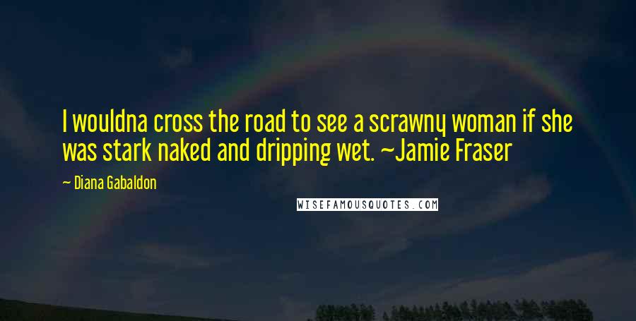 Diana Gabaldon Quotes: I wouldna cross the road to see a scrawny woman if she was stark naked and dripping wet. ~Jamie Fraser
