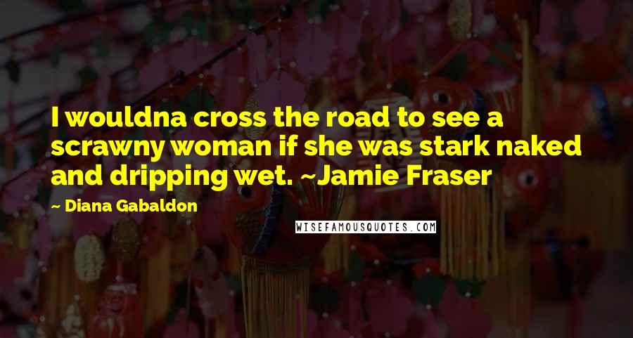 Diana Gabaldon Quotes: I wouldna cross the road to see a scrawny woman if she was stark naked and dripping wet. ~Jamie Fraser