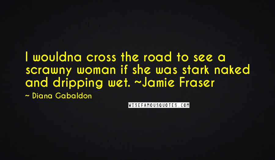 Diana Gabaldon Quotes: I wouldna cross the road to see a scrawny woman if she was stark naked and dripping wet. ~Jamie Fraser