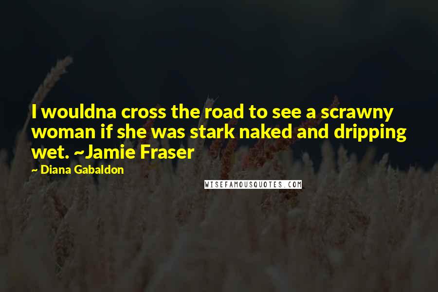 Diana Gabaldon Quotes: I wouldna cross the road to see a scrawny woman if she was stark naked and dripping wet. ~Jamie Fraser