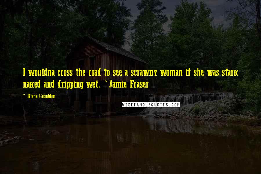 Diana Gabaldon Quotes: I wouldna cross the road to see a scrawny woman if she was stark naked and dripping wet. ~Jamie Fraser