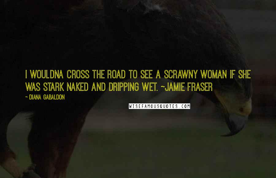 Diana Gabaldon Quotes: I wouldna cross the road to see a scrawny woman if she was stark naked and dripping wet. ~Jamie Fraser