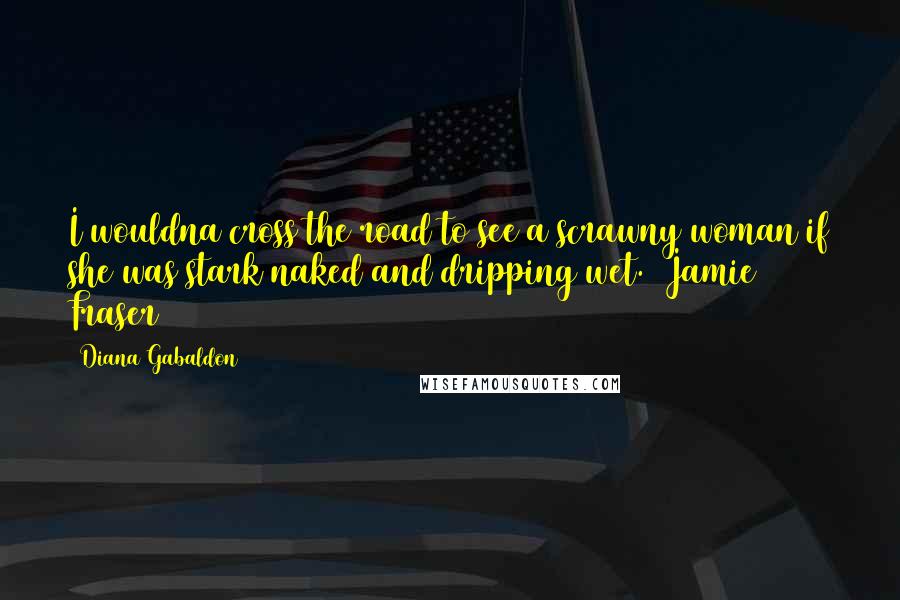 Diana Gabaldon Quotes: I wouldna cross the road to see a scrawny woman if she was stark naked and dripping wet. ~Jamie Fraser