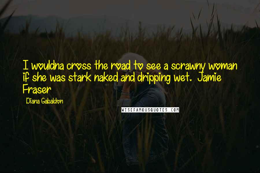 Diana Gabaldon Quotes: I wouldna cross the road to see a scrawny woman if she was stark naked and dripping wet. ~Jamie Fraser