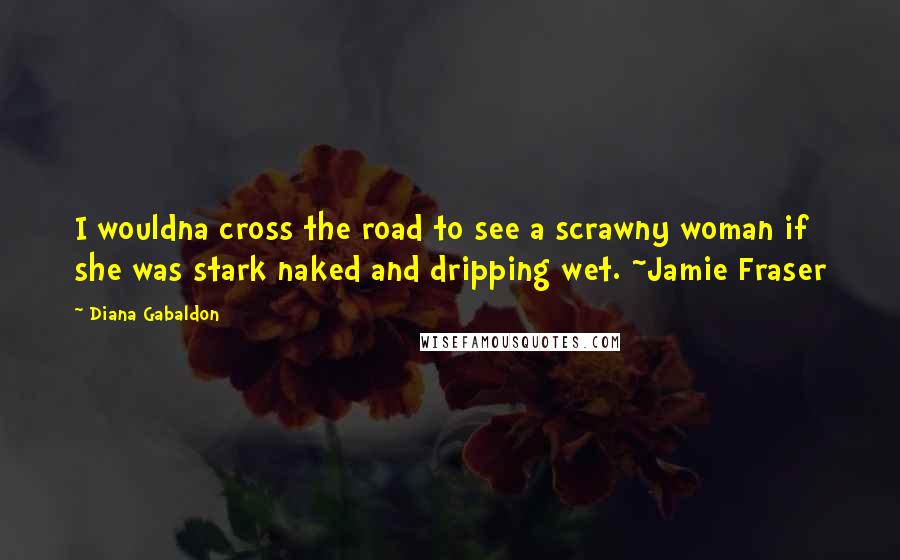 Diana Gabaldon Quotes: I wouldna cross the road to see a scrawny woman if she was stark naked and dripping wet. ~Jamie Fraser