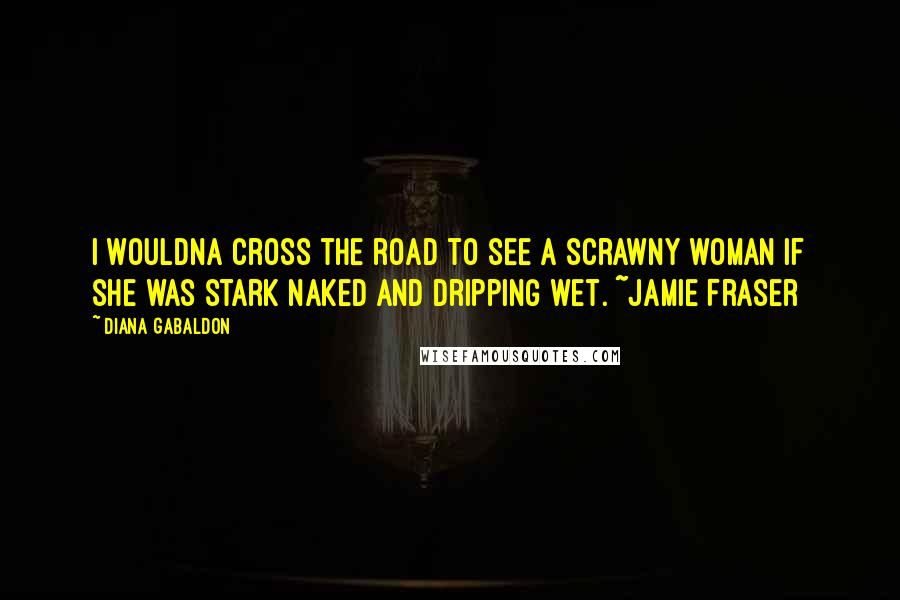 Diana Gabaldon Quotes: I wouldna cross the road to see a scrawny woman if she was stark naked and dripping wet. ~Jamie Fraser