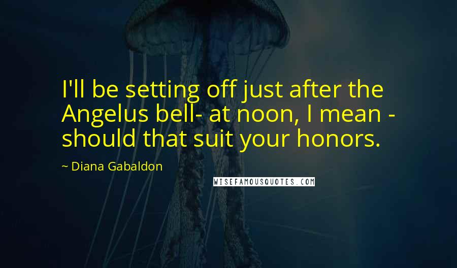 Diana Gabaldon Quotes: I'll be setting off just after the Angelus bell- at noon, I mean - should that suit your honors.