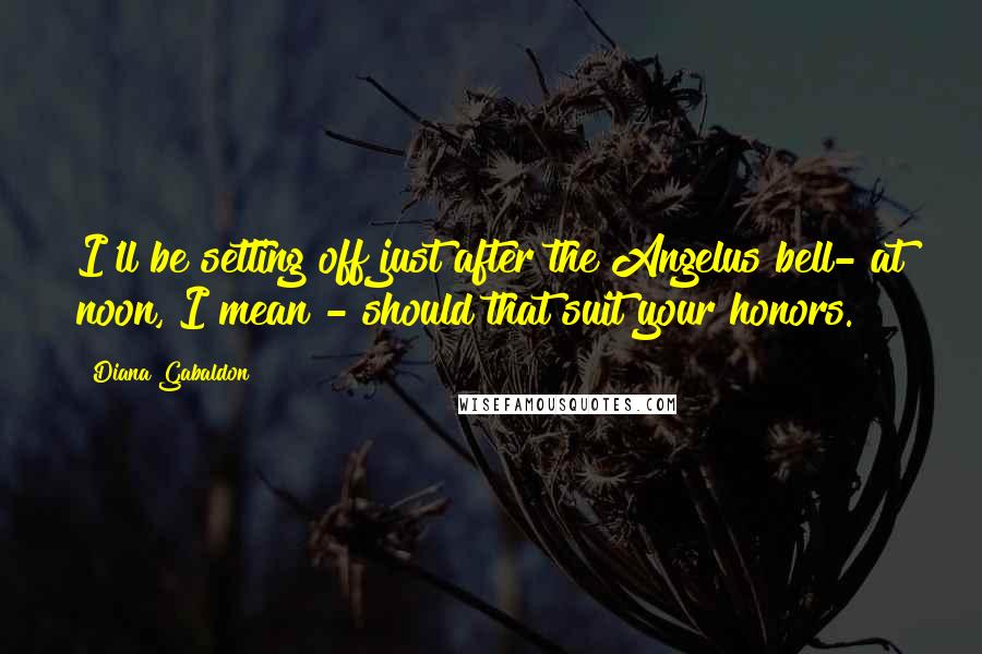 Diana Gabaldon Quotes: I'll be setting off just after the Angelus bell- at noon, I mean - should that suit your honors.