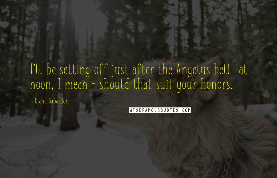 Diana Gabaldon Quotes: I'll be setting off just after the Angelus bell- at noon, I mean - should that suit your honors.