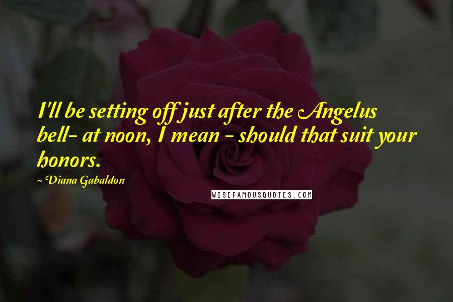 Diana Gabaldon Quotes: I'll be setting off just after the Angelus bell- at noon, I mean - should that suit your honors.