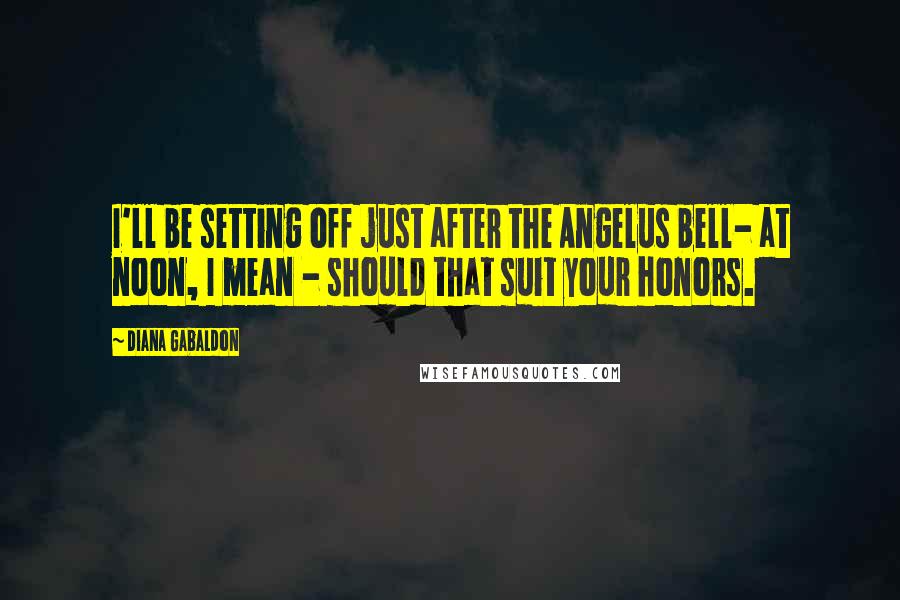 Diana Gabaldon Quotes: I'll be setting off just after the Angelus bell- at noon, I mean - should that suit your honors.