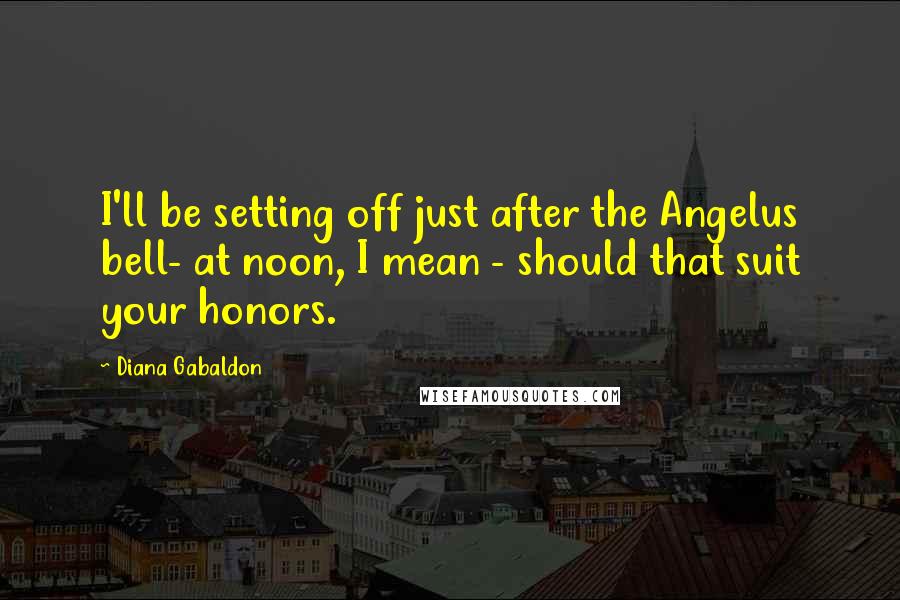 Diana Gabaldon Quotes: I'll be setting off just after the Angelus bell- at noon, I mean - should that suit your honors.
