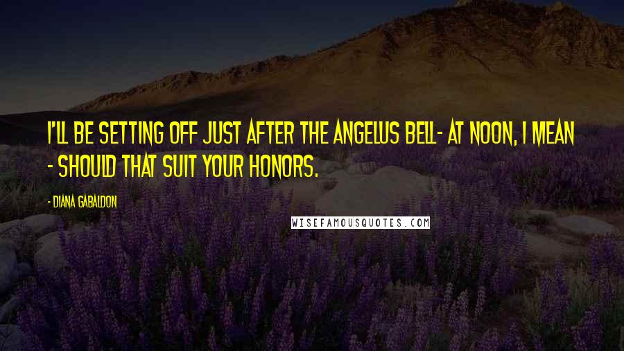 Diana Gabaldon Quotes: I'll be setting off just after the Angelus bell- at noon, I mean - should that suit your honors.